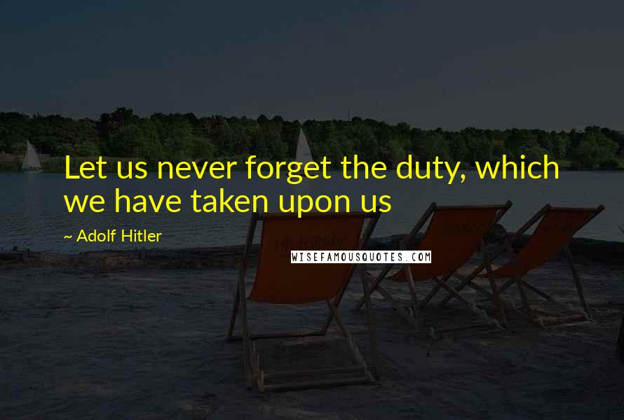 Adolf Hitler quotes: Let us never forget the duty, which we have taken upon us Adolf Hitler quotes: Let us never forget the duty, which we have taken upon us