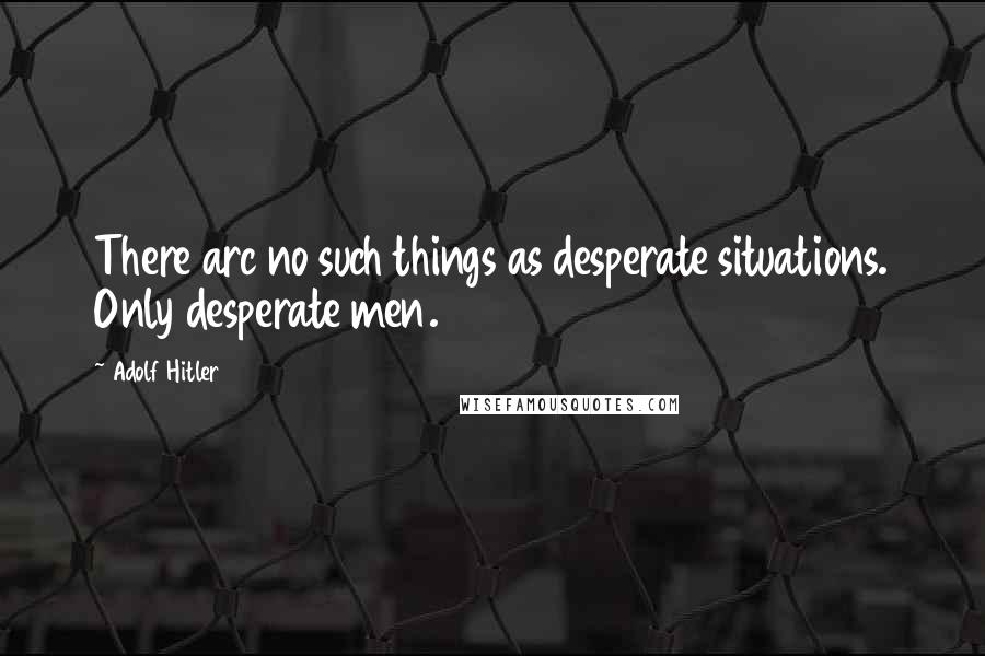 Adolf Hitler quotes: There arc no such things as desperate situations. Only desperate men.