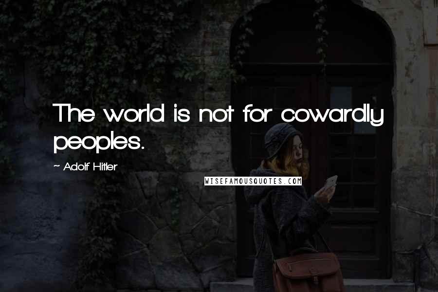 Adolf Hitler quotes: The world is not for cowardly peoples.