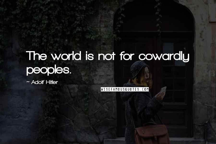 Adolf Hitler quotes: The world is not for cowardly peoples. Adolf Hitler quotes: The world is not for cowardly peoples.
