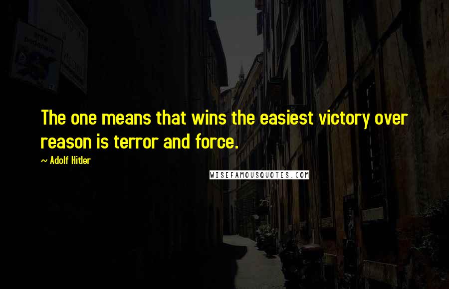 Adolf Hitler quotes: The one means that wins the easiest victory over reason is terror and force.