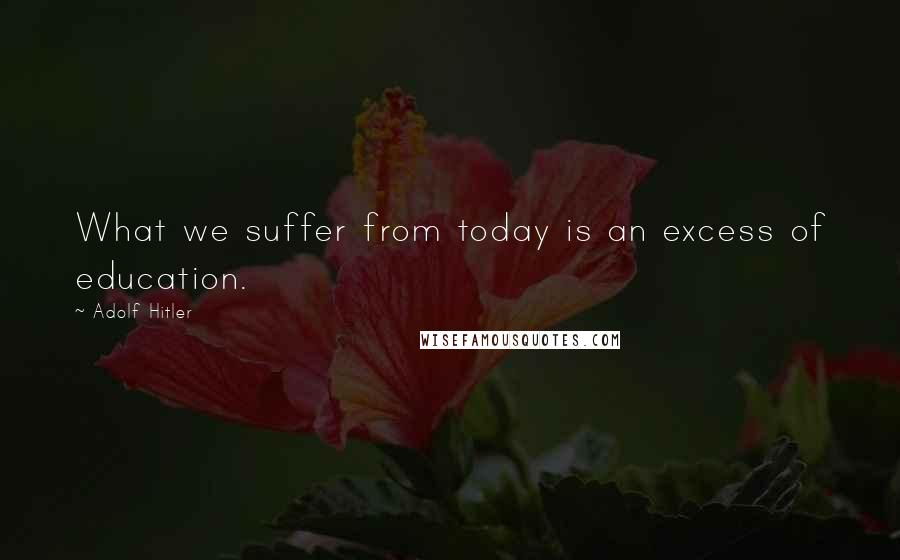 Adolf Hitler quotes: What we suffer from today is an excess of education.