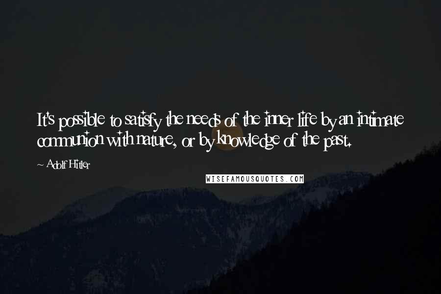 Adolf Hitler quotes: It's possible to satisfy the needs of the inner life by an intimate communion with nature, or by knowledge of the past.