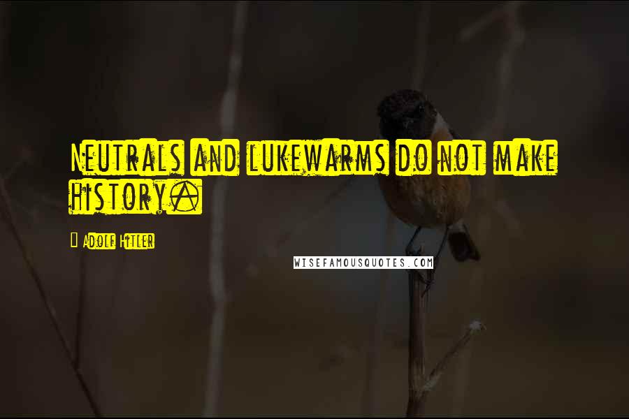 Adolf Hitler quotes: Neutrals and lukewarms do not make history.