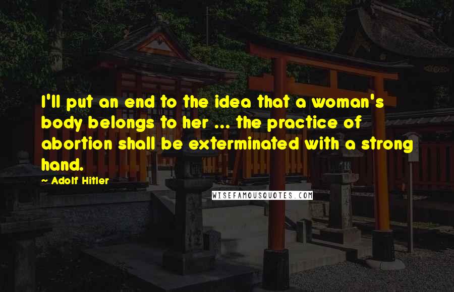 Adolf Hitler quotes: I'll put an end to the idea that a woman's body belongs to her ... the practice of abortion shall be exterminated with a strong hand. Adolf Hitler quotes: I'll put an end to the idea that a woman's body belongs to her ... the practice of abortion shall be exterminated with a strong hand.