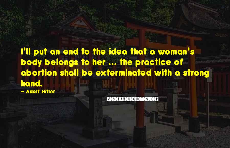 Adolf Hitler quotes: I'll put an end to the idea that a woman's body belongs to her ... the practice of abortion shall be exterminated with a strong hand.