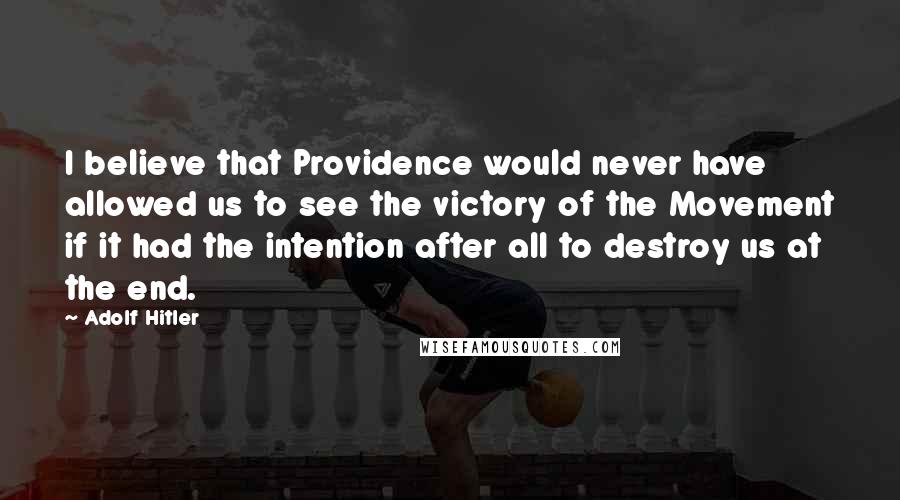 Adolf Hitler quotes: I believe that Providence would never have allowed us to see the victory of the Movement if it had the intention after all to destroy us at the end.