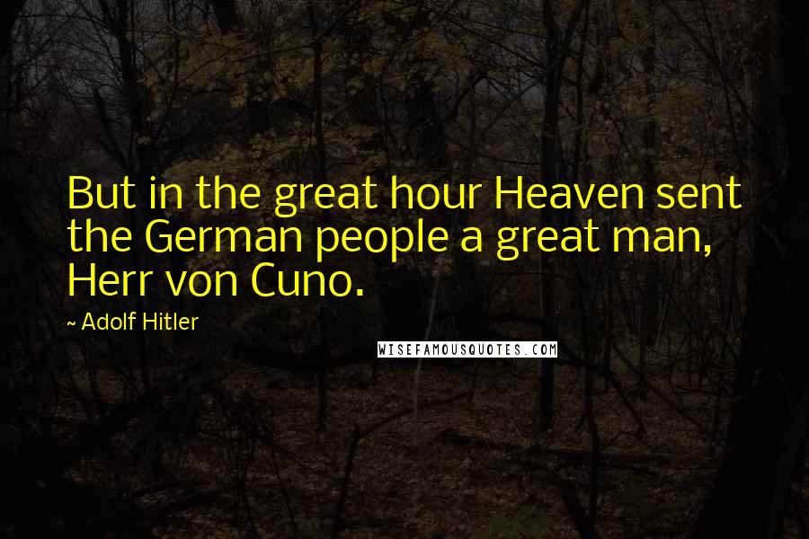 Adolf Hitler quotes: But in the great hour Heaven sent the German people a great man, Herr von Cuno.
