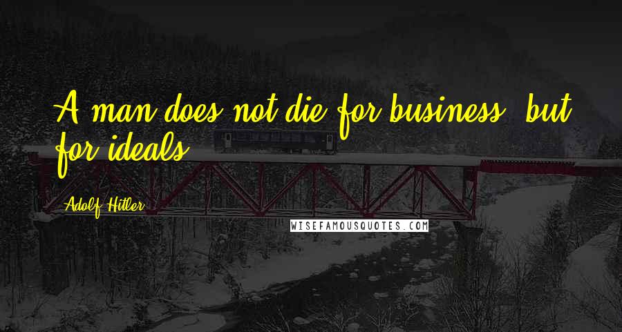 Adolf Hitler quotes: A man does not die for business, but for ideals.