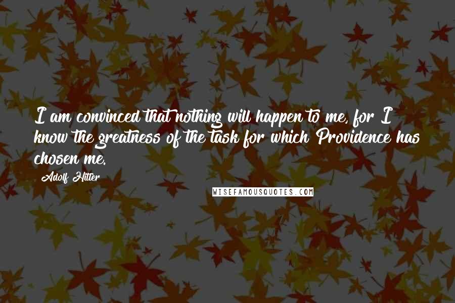 Adolf Hitler quotes: I am convinced that nothing will happen to me, for I know the greatness of the task for which Providence has chosen me.