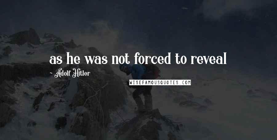 Adolf Hitler quotes: as he was not forced to reveal