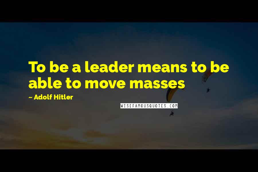Adolf Hitler quotes: To be a leader means to be able to move masses