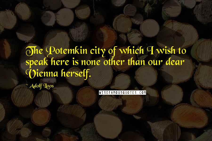 Adolf Loos quotes: The Potemkin city of which I wish to speak here is none other than our dear Vienna herself.