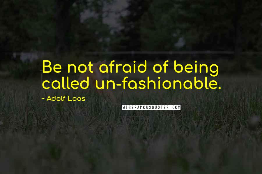 Adolf Loos quotes: Be not afraid of being called un-fashionable.