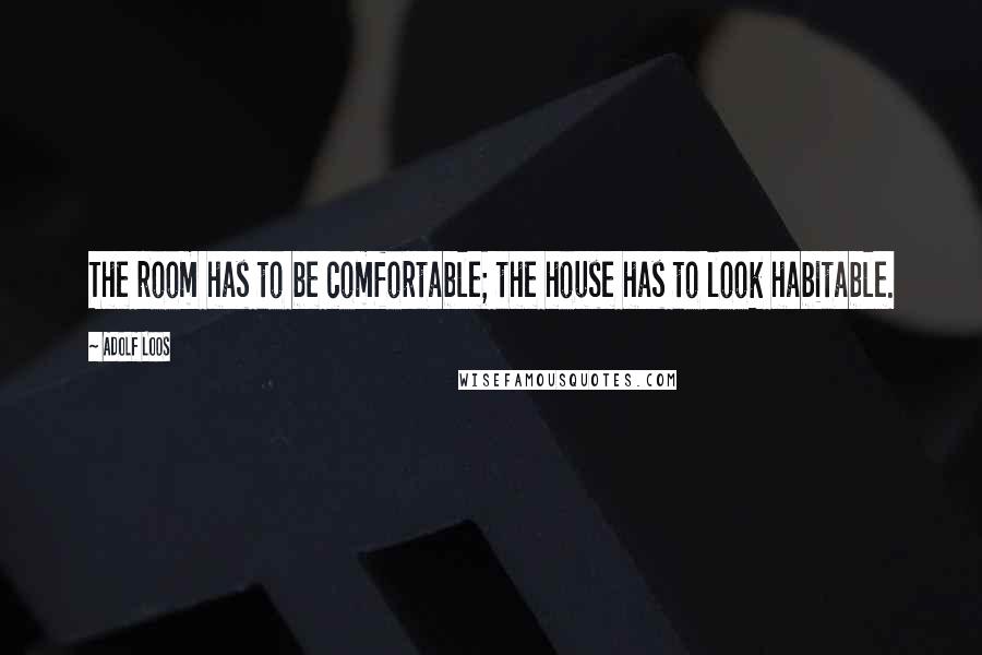 Adolf Loos quotes: The room has to be comfortable; the house has to look habitable.