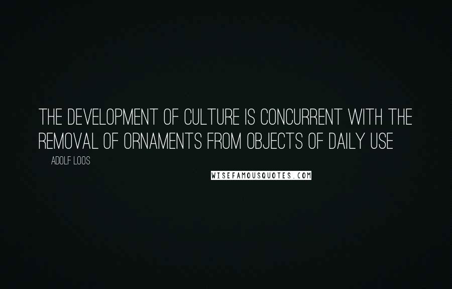 Adolf Loos quotes: the development of culture is concurrent with the removal of ornaments from objects of daily use Adolf Loos quotes: the development of culture is concurrent with the removal of ornaments from objects of daily use