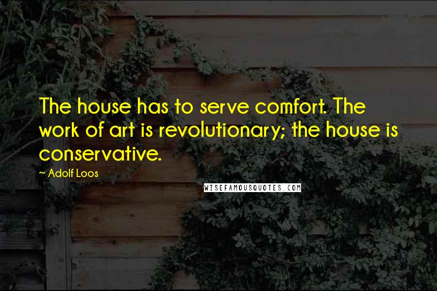 Adolf Loos quotes: The house has to serve comfort. The work of art is revolutionary; the house is conservative.