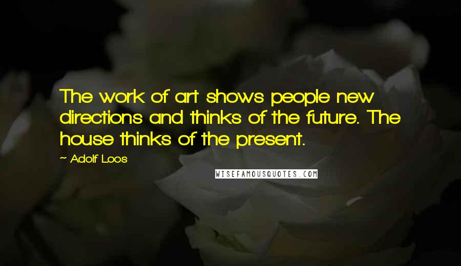 Adolf Loos quotes: The work of art shows people new directions and thinks of the future. The house thinks of the present.
