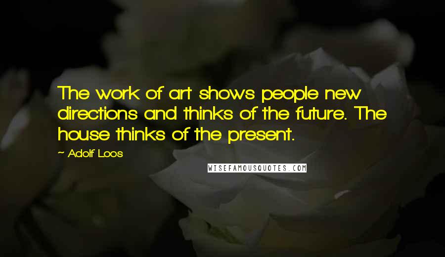 Adolf Loos quotes: The work of art shows people new directions and thinks of the future. The house thinks of the present. Adolf Loos quotes: The work of art shows people new directions and thinks of the future. The house thinks of the present.