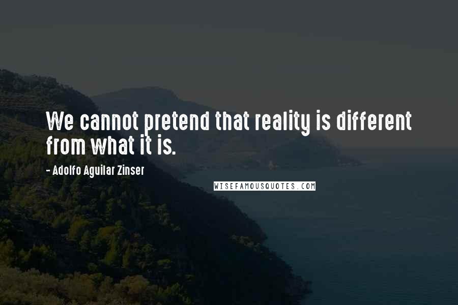 Adolfo Aguilar Zinser quotes: We cannot pretend that reality is different from what it is.