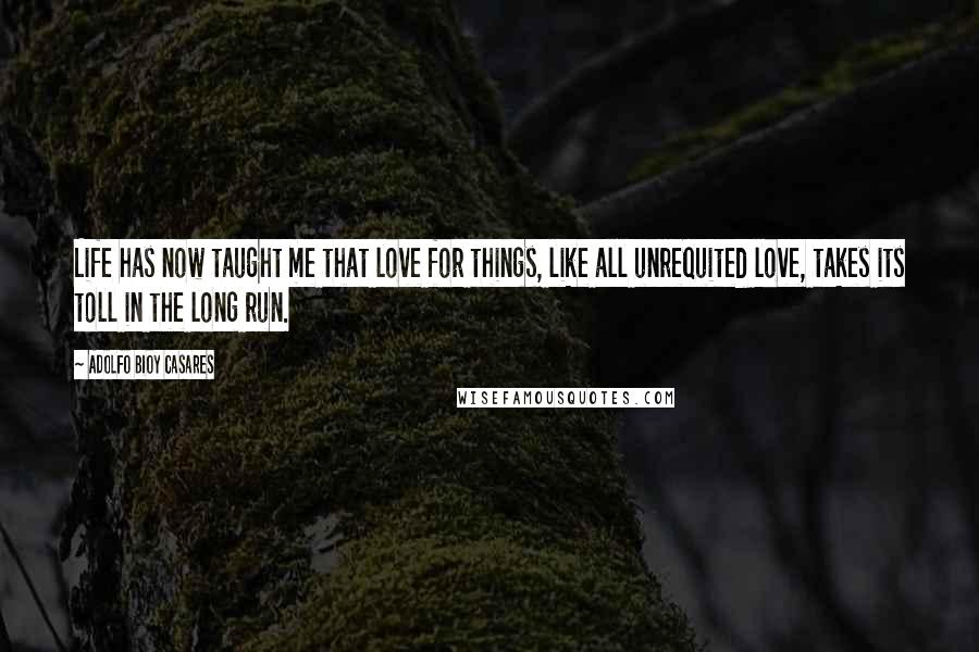 Adolfo Bioy Casares quotes: Life has now taught me that love for things, like all unrequited love, takes its toll in the long run.