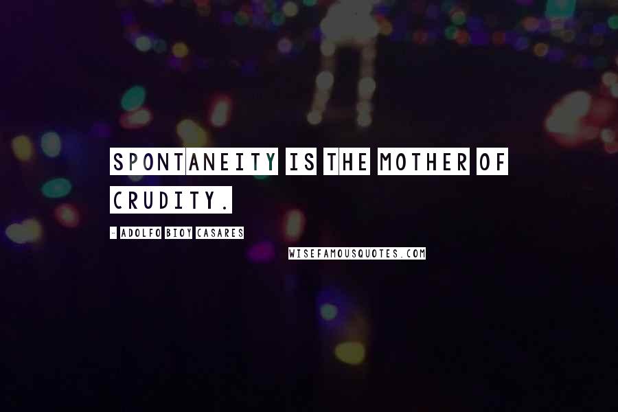 Adolfo Bioy Casares quotes: Spontaneity is the mother of crudity.