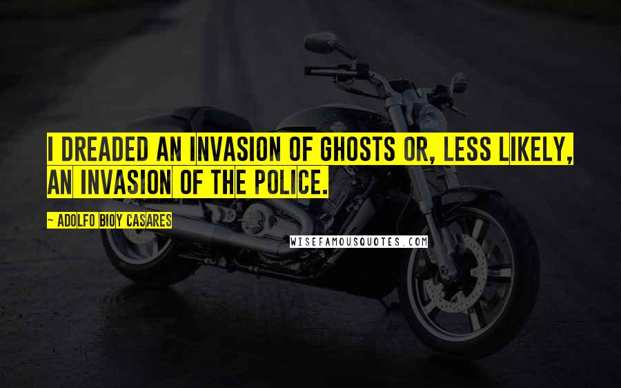 Adolfo Bioy Casares quotes: I dreaded an invasion of ghosts or, less likely, an invasion of the police.