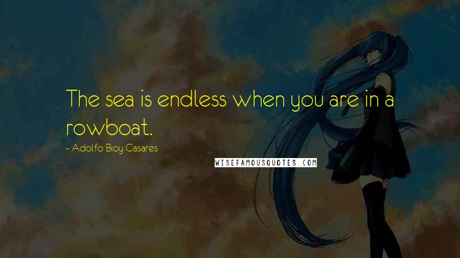 Adolfo Bioy Casares quotes: The sea is endless when you are in a rowboat.