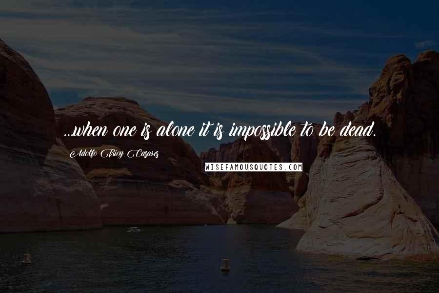 Adolfo Bioy Casares quotes: ...when one is alone it is impossible to be dead.