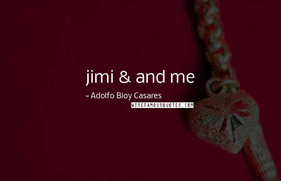 Adolfo Bioy Casares quotes: jimi & and me