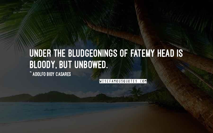 Adolfo Bioy Casares quotes: Under the bludgeonings of fateMy head is bloody, but unbowed.