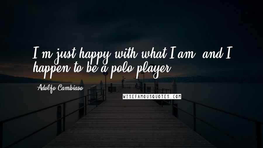 Adolfo Cambiaso quotes: I'm just happy with what I am, and I happen to be a polo player.