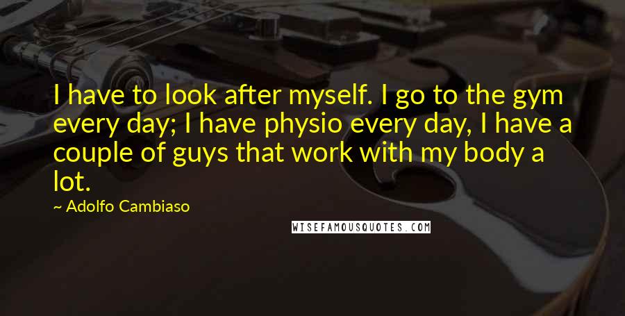 Adolfo Cambiaso quotes: I have to look after myself. I go to the gym every day; I have physio every day, I have a couple of guys that work with my body a
