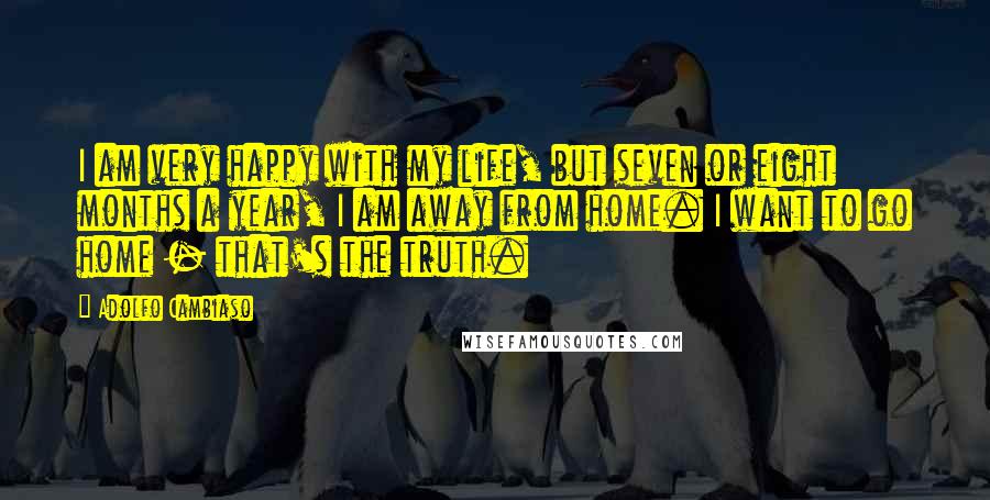 Adolfo Cambiaso quotes: I am very happy with my life, but seven or eight months a year, I am away from home. I want to go home - that's the truth.