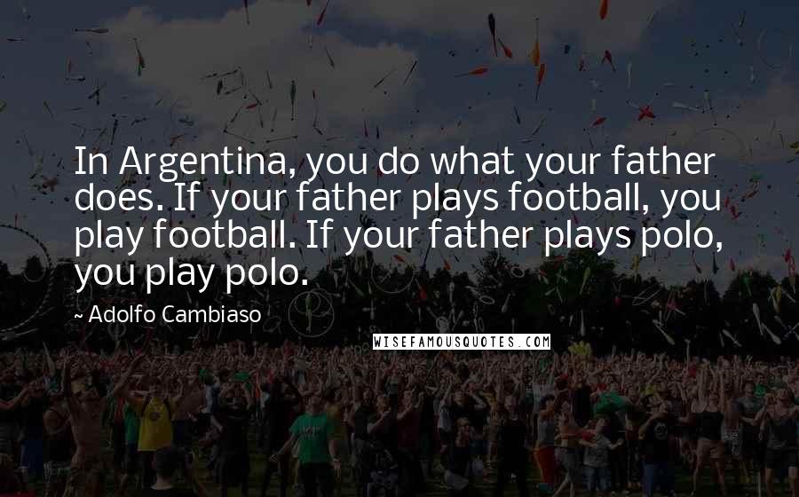 Adolfo Cambiaso quotes: In Argentina, you do what your father does. If your father plays football, you play football. If your father plays polo, you play polo.