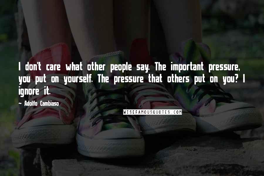 Adolfo Cambiaso quotes: I don't care what other people say. The important pressure, you put on yourself. The pressure that others put on you? I ignore it.