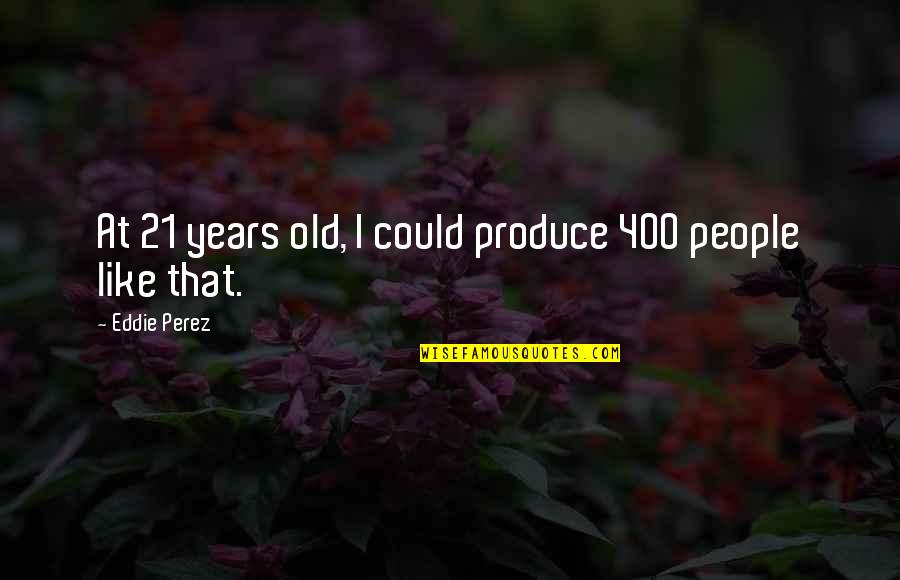 Adolfo Dominguez Quotes By Eddie Perez: At 21 years old, I could produce 400 Adolfo Dominguez Quotes By Eddie Perez: At 21 years old, I could produce 400