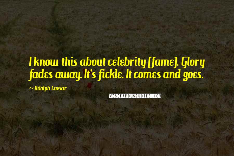 Adolph Caesar quotes: I know this about celebrity (fame). Glory fades away. It's fickle. It comes and goes.