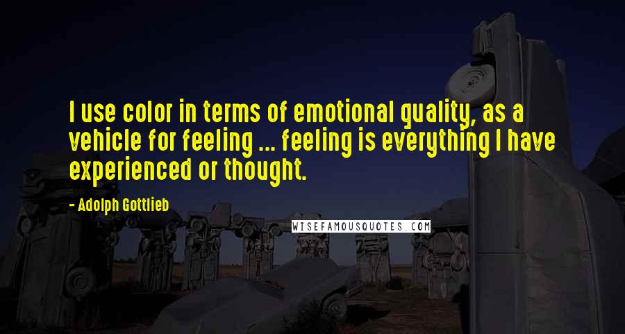 Adolph Gottlieb quotes: I use color in terms of emotional quality, as a vehicle for feeling ... feeling is everything I have experienced or thought. Adolph Gottlieb quotes: I use color in terms of emotional quality, as a vehicle for feeling ... feeling is everything I have experienced or thought.