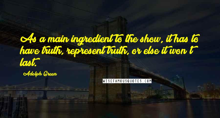 Adolph Green quotes: As a main ingredient to the show, it has to have truth, represent truth, or else it won't last.
