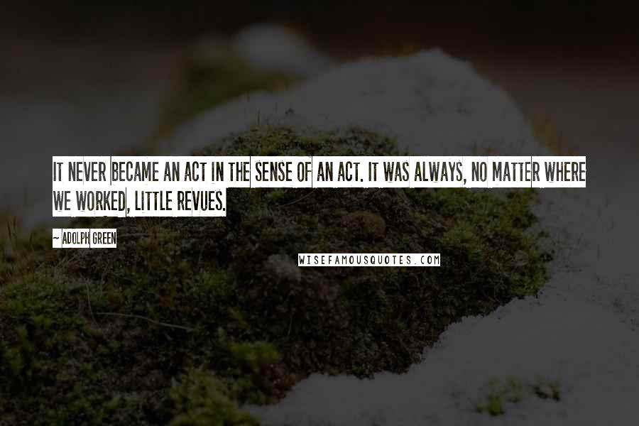 Adolph Green quotes: It never became an act in the sense of an act. It was always, no matter where we worked, little revues. Adolph Green quotes: It never became an act in the sense of an act. It was always, no matter where we worked, little revues.