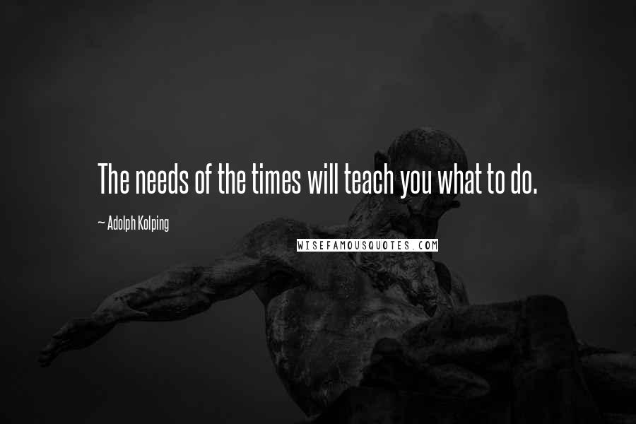 Adolph Kolping quotes: The needs of the times will teach you what to do.