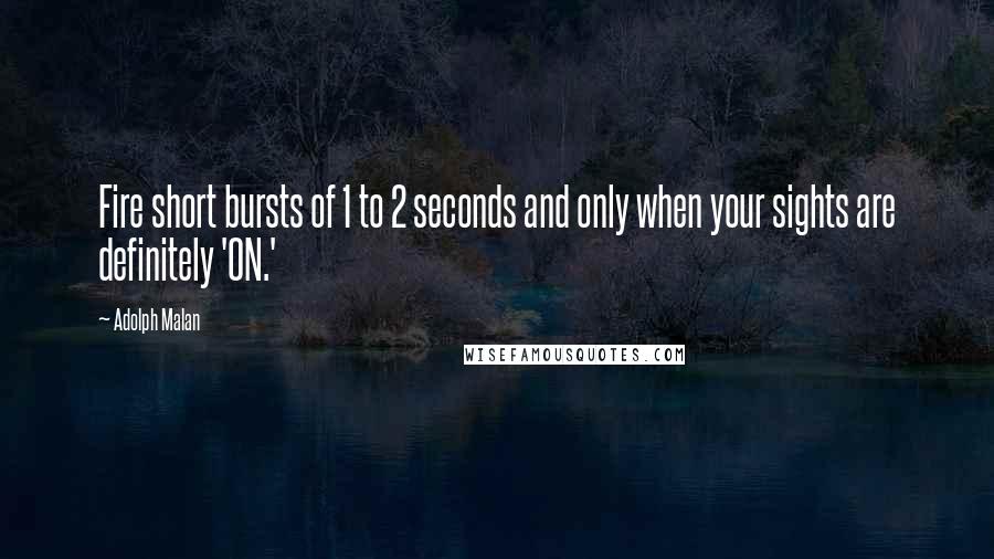 Adolph Malan quotes: Fire short bursts of 1 to 2 seconds and only when your sights are definitely 'ON.'