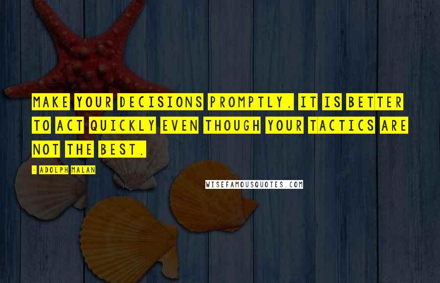 Adolph Malan quotes: Make your decisions promptly. It is better to act quickly even though your tactics are not the best.