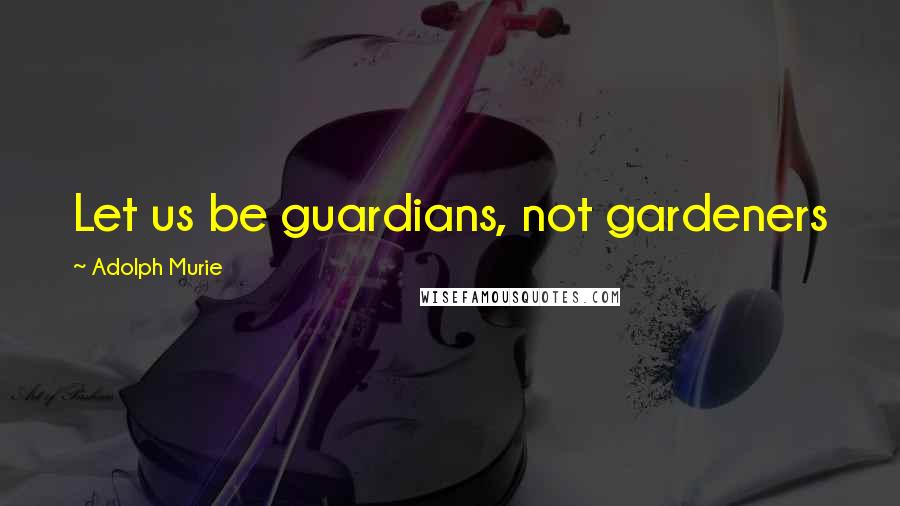 Adolph Murie quotes: Let us be guardians, not gardeners