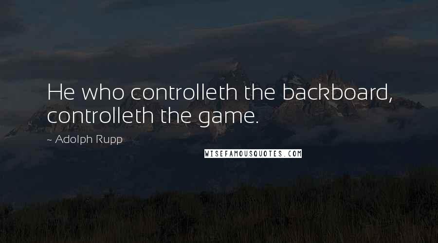 Adolph Rupp quotes: He who controlleth the backboard, controlleth the game.