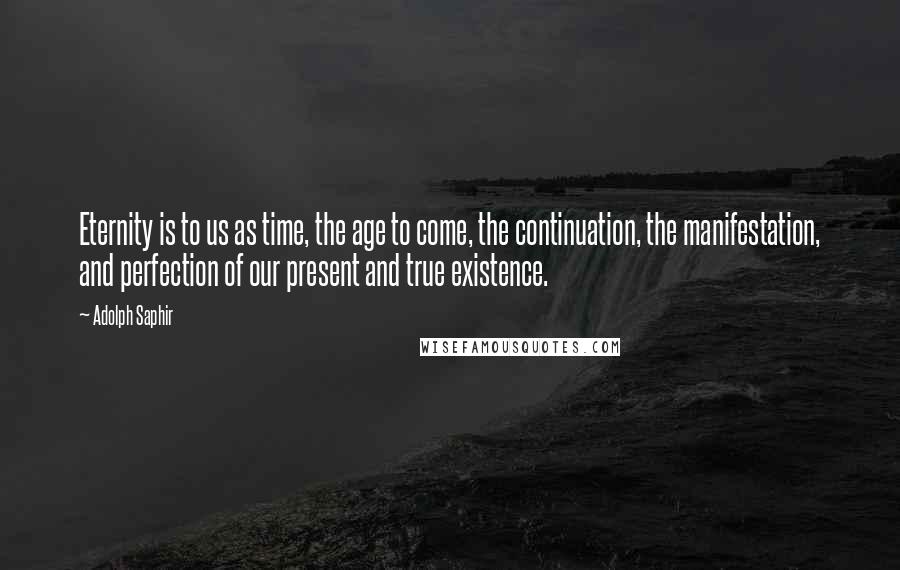 Adolph Saphir quotes: Eternity is to us as time, the age to come, the continuation, the manifestation, and perfection of our present and true existence.