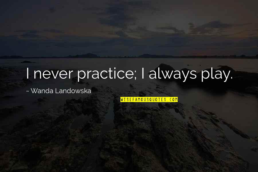 Adolph Sutro Quotes By Wanda Landowska: I never practice; I always play. Adolph Sutro Quotes By Wanda Landowska: I never practice; I always play.
