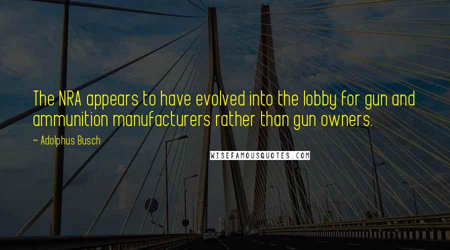 Adolphus Busch quotes: The NRA appears to have evolved into the lobby for gun and ammunition manufacturers rather than gun owners.