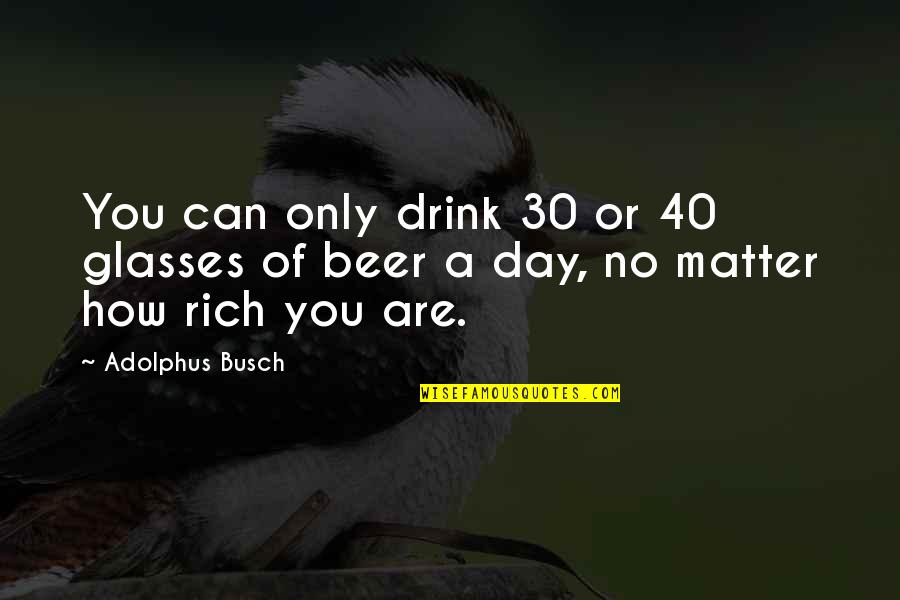 Adolphus Quotes By Adolphus Busch: You can only drink 30 or 40 glasses